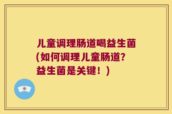 儿童调理肠道喝益生菌(如何调理儿童肠道？益生菌是关键！)