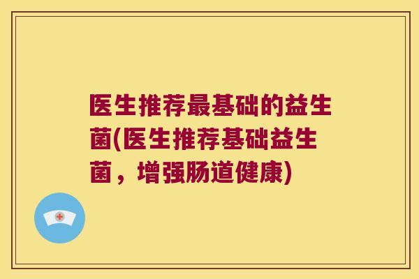 医生推荐最基础的益生菌(医生推荐基础益生菌，增强肠道健康)