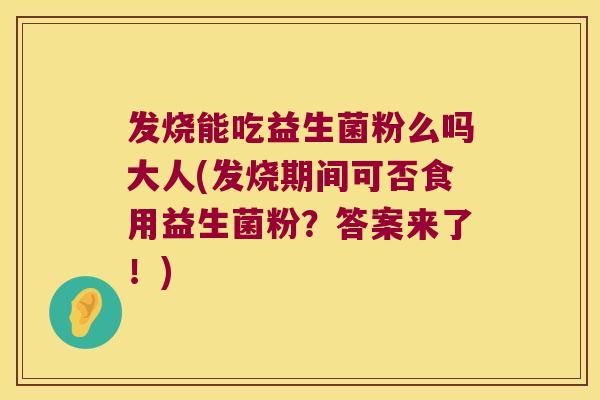 发烧能吃益生菌粉么吗大人(发烧期间可否食用益生菌粉？答案来了！)
