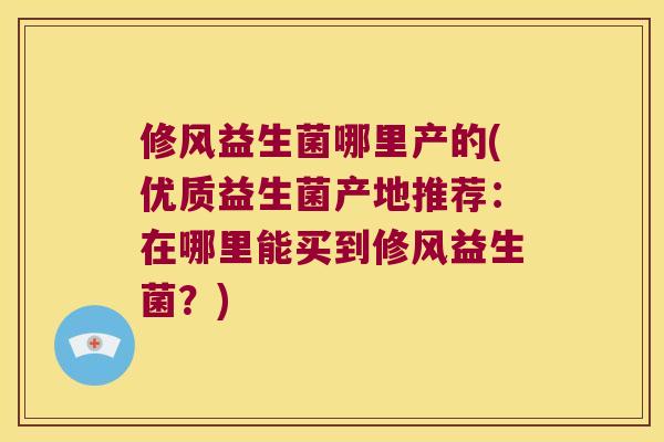 修风益生菌哪里产的(优质益生菌产地推荐：在哪里能买到修风益生菌？)