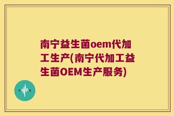 南宁益生菌oem代加工生产(南宁代加工益生菌OEM生产服务)