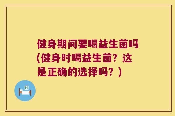 健身期间要喝益生菌吗(健身时喝益生菌？这是正确的选择吗？)