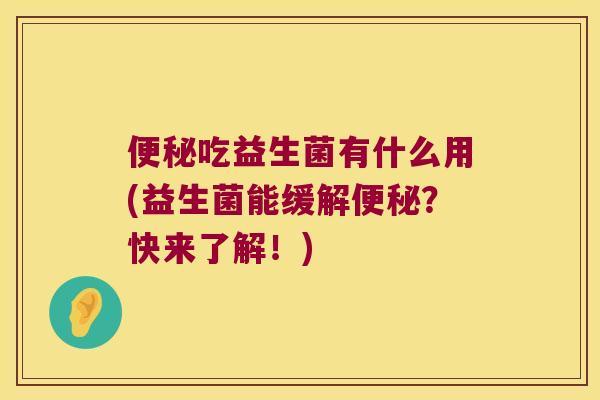 便秘吃益生菌有什么用(益生菌能缓解便秘？快来了解！)