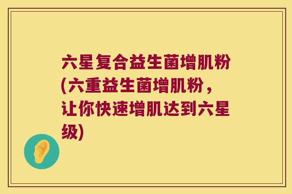 六星复合益生菌增肌粉(六重益生菌增肌粉，让你快速增肌达到六星级)