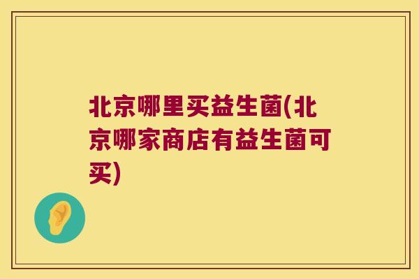 北京哪里买益生菌(北京哪家商店有益生菌可买)