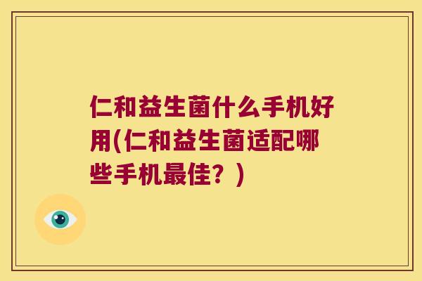 仁和益生菌什么手机好用(仁和益生菌适配哪些手机最佳？)
