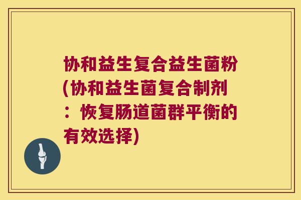 协和益生复合益生菌粉(协和益生菌复合制剂：恢复肠道菌群平衡的有效选择)