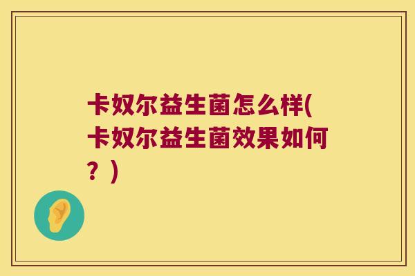卡奴尔益生菌怎么样(卡奴尔益生菌效果如何?) 卡奴尔益生菌怎么样(卡奴尔益生菌效果如何?)