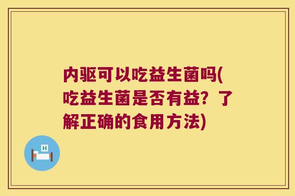 内驱可以吃益生菌吗(吃益生菌是否有益？了解正确的食用方法)