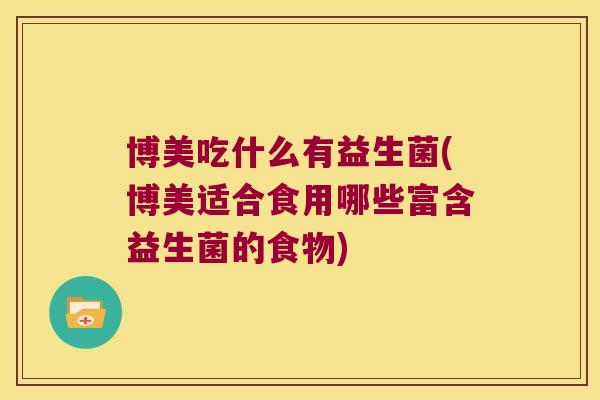 博美吃什么有益生菌(博美适合食用哪些富含益生菌的食物)