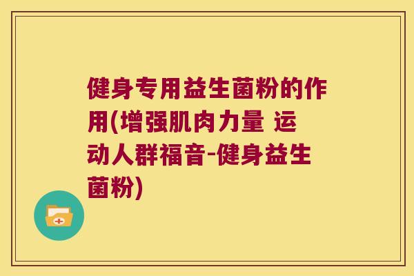 健身专用益生菌粉的作用(增强肌肉力量 运动人群福音-健身益生菌粉)