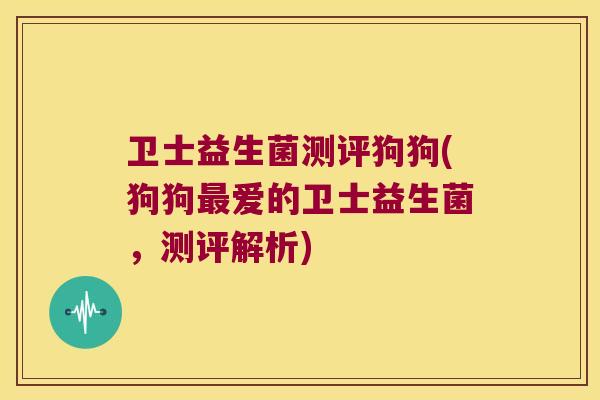 卫士益生菌测评狗狗(狗狗最爱的卫士益生菌，测评解析)