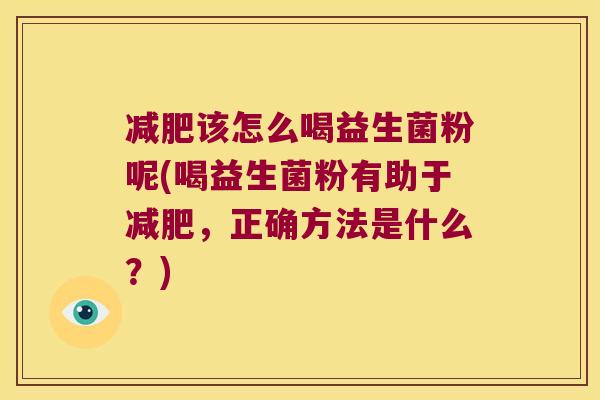 减肥该怎么喝益生菌粉呢(喝益生菌粉有助于减肥，正确方法是什么？)