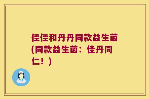 佳佳和丹丹同款益生菌(同款益生菌：佳丹同仁！)