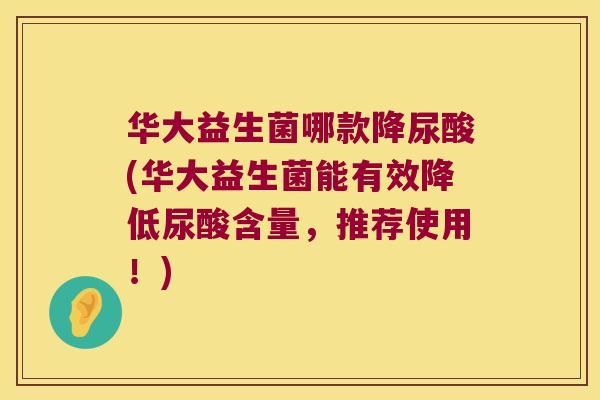 华大益生菌哪款降尿酸(华大益生菌能有效降低尿酸含量，推荐使用！)