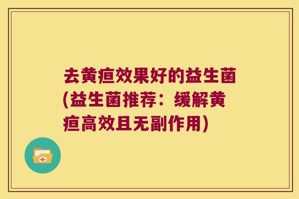 去黄疸效果好的益生菌(益生菌推荐:缓解黄疸高效且无副作用) 去黄疸效果好的益生菌(益生菌推荐:缓解黄疸高效且无副作用)