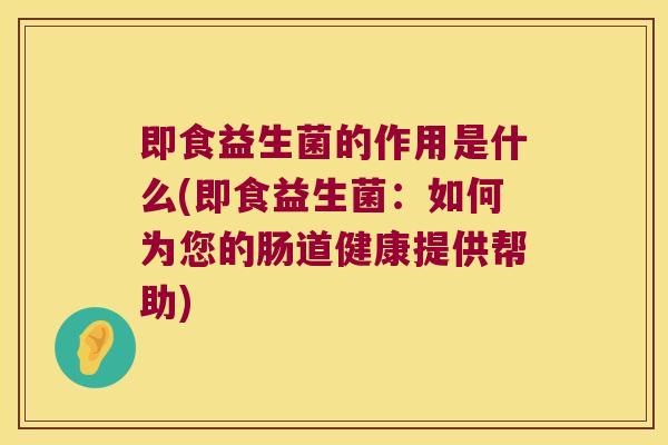 即食益生菌的作用是什么(即食益生菌：如何为您的肠道健康提供帮助)