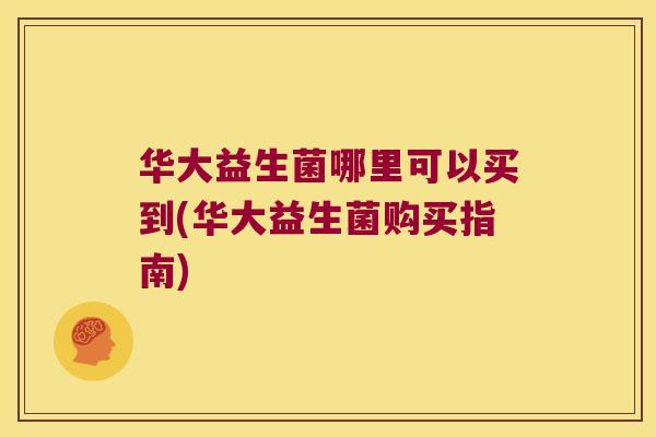 华大益生菌哪里可以买到(华大益生菌购买指南)