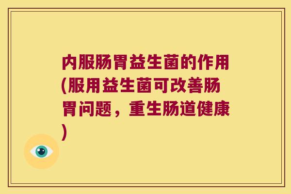 内服肠胃益生菌的作用(服用益生菌可改善肠胃问题,重生肠道健康) 内服肠胃益生菌的作用(服用益生菌可改善肠胃问题,重生肠道健康)