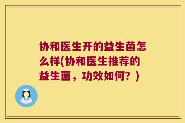 协和医生开的益生菌怎么样(协和医生推荐的益生菌,功效如何?) 协和医生开的益生菌怎么样(协和医生推荐的益生菌,功效如何?)