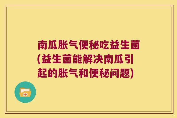 南瓜胀气便秘吃益生菌(益生菌能解决南瓜引起的胀气和便秘问题)