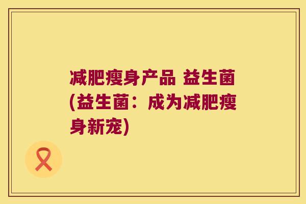 减肥瘦身产品 益生菌(益生菌：成为减肥瘦身新宠)