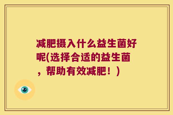 减肥摄入什么益生菌好呢(选择合适的益生菌，帮助有效减肥！)