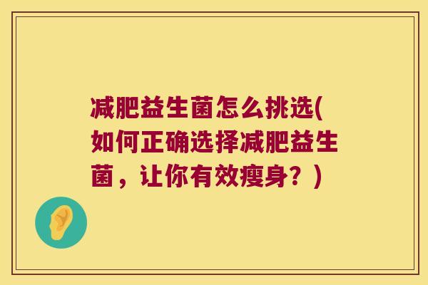 减肥益生菌怎么挑选(如何正确选择减肥益生菌，让你有效瘦身？)