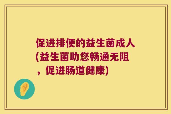 促进排便的益生菌成人(益生菌助您畅通无阻，促进肠道健康)