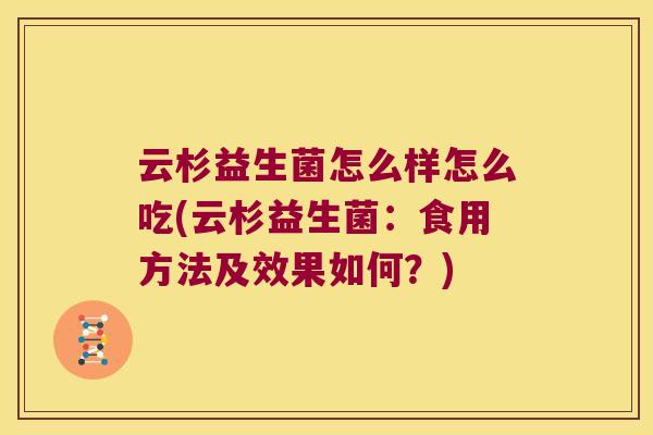 云杉益生菌怎么样怎么吃(云杉益生菌:食用方法及效果如何?) 云杉益生菌怎么样怎么吃(云杉益生菌:食用方法及效果如何?)
