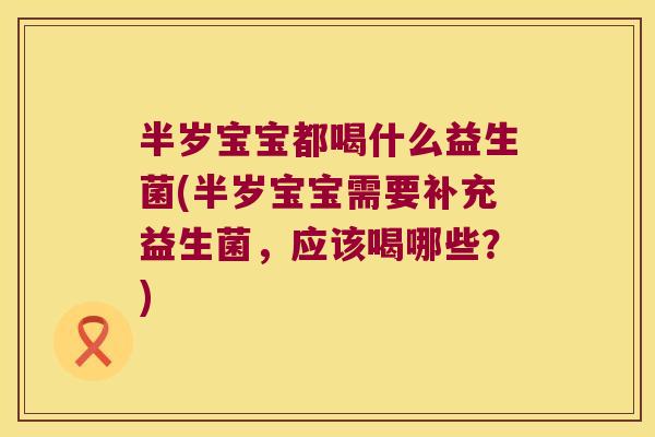 半岁宝宝都喝什么益生菌(半岁宝宝需要补充益生菌,应该喝哪些?) 半岁宝宝都喝什么益生菌(半岁宝宝需要补充益生菌,应该喝哪些?)