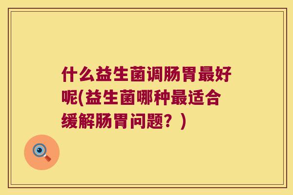 什么益生菌调肠胃最好呢(益生菌哪种最适合缓解肠胃问题？)