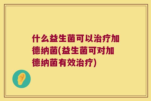 什么益生菌可以治疗加德纳菌(益生菌可对加德纳菌有效治疗)