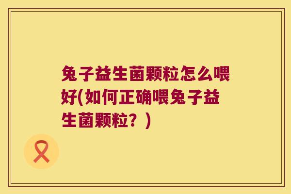 兔子益生菌颗粒怎么喂好(如何正确喂兔子益生菌颗粒？)