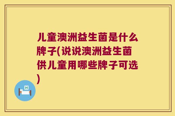 儿童澳洲益生菌是什么牌子(说说澳洲益生菌供儿童用哪些牌子可选) 儿童澳洲益生菌是什么牌子(说说澳洲益生菌供儿童用哪些牌子可选)