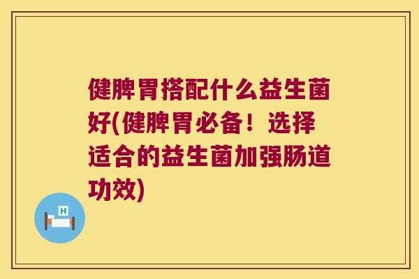 健脾胃搭配什么益生菌好(健脾胃必备！选择适合的益生菌加强肠道功效)