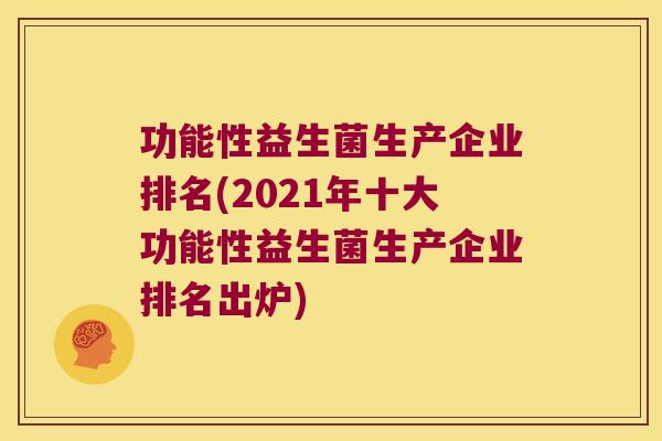 功能性益生菌生产企业排名(2021年十大功能性益生菌生产企业排名出炉)