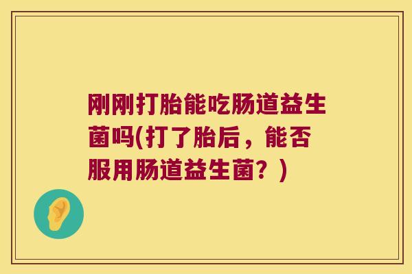刚刚打胎能吃肠道益生菌吗(打了胎后，能否服用肠道益生菌？)
