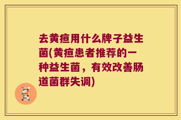 去黄疸用什么牌子益生菌(黄疸患者推荐的一种益生菌,有效改善肠道菌群失调) 去黄疸用什么牌子益生菌(黄疸患者推荐的一种益生菌,有效改善肠道菌群失调)