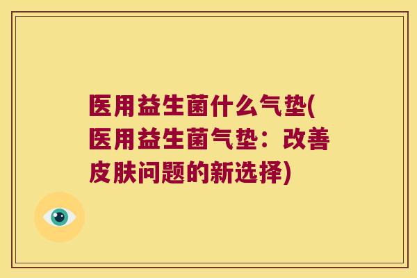 医用益生菌什么气垫(医用益生菌气垫：改善皮肤问题的新选择)