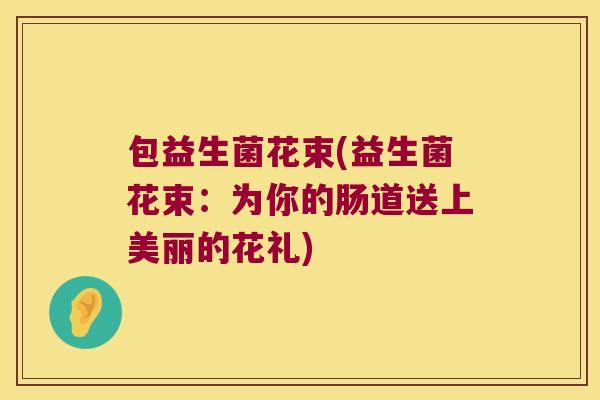 包益生菌花束(益生菌花束：为你的肠道送上美丽的花礼)