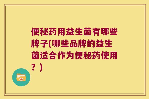 便秘药用益生菌有哪些牌子(哪些品牌的益生菌适合作为便秘药使用？)