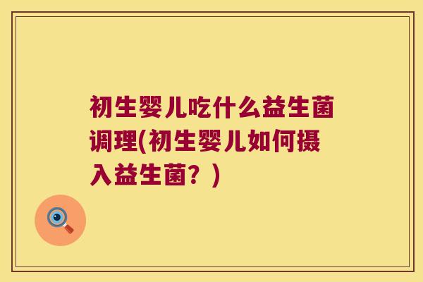 初生婴儿吃什么益生菌调理(初生婴儿如何摄入益生菌？)