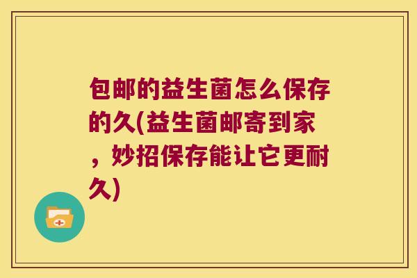 包邮的益生菌怎么保存的久(益生菌邮寄到家，妙招保存能让它更耐久)
