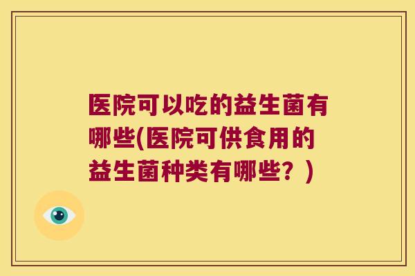 医院可以吃的益生菌有哪些(医院可供食用的益生菌种类有哪些?) 医院可以吃的益生菌有哪些(医院可供食用的益生菌种类有哪些?)