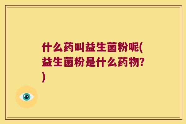 什么药叫益生菌粉呢(益生菌粉是什么?) 什么药叫益生菌粉呢(益生菌粉是什么?)