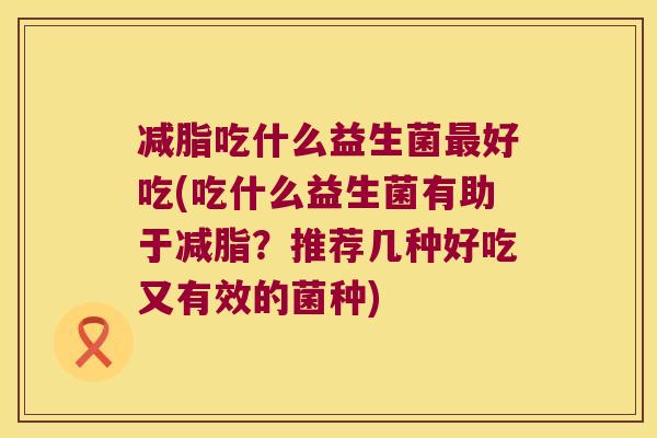 减脂吃什么益生菌最好吃(吃什么益生菌有助于减脂？推荐几种好吃又有效的菌种)