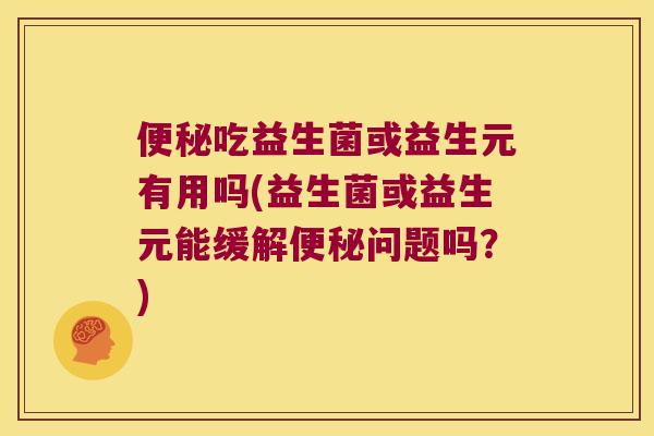 便秘吃益生菌或益生元有用吗(益生菌或益生元能缓解便秘问题吗？)