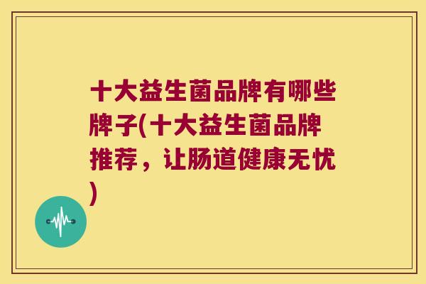 十大益生菌品牌有哪些牌子(十大益生菌品牌推荐，让肠道健康无忧)