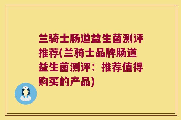 兰骑士肠道益生菌测评推荐(兰骑士品牌肠道益生菌测评：推荐值得购买的产品)